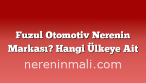 Fuzul Otomotiv Nerenin Markası? Hangi Ülkeye Ait