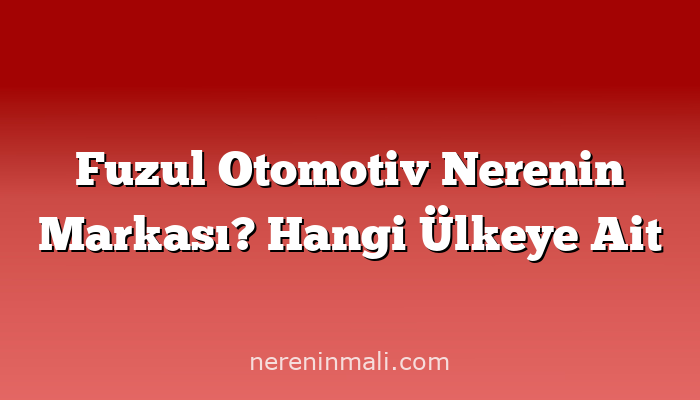 Fuzul Otomotiv Nerenin Markası? Hangi Ülkeye Ait