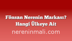 Fönsan Nerenin Markası? Hangi Ülkeye Ait