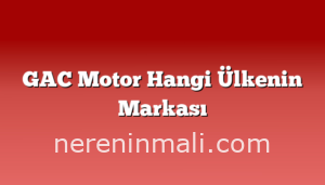 GAC Motor Hangi Ülkenin Markası