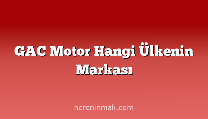 GAC Motor Hangi Ülkenin Markası