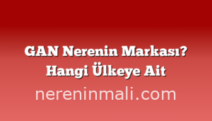 GAN Nerenin Markası? Hangi Ülkeye Ait