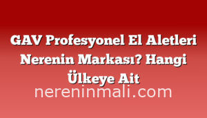 GAV Profesyonel El Aletleri Nerenin Markası? Hangi Ülkeye Ait