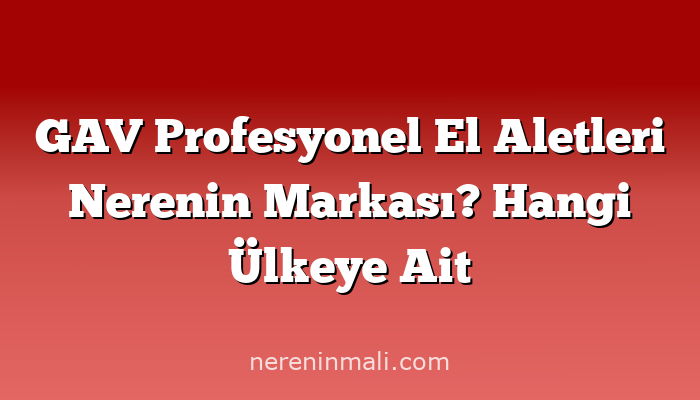 GAV Profesyonel El Aletleri Nerenin Markası? Hangi Ülkeye Ait