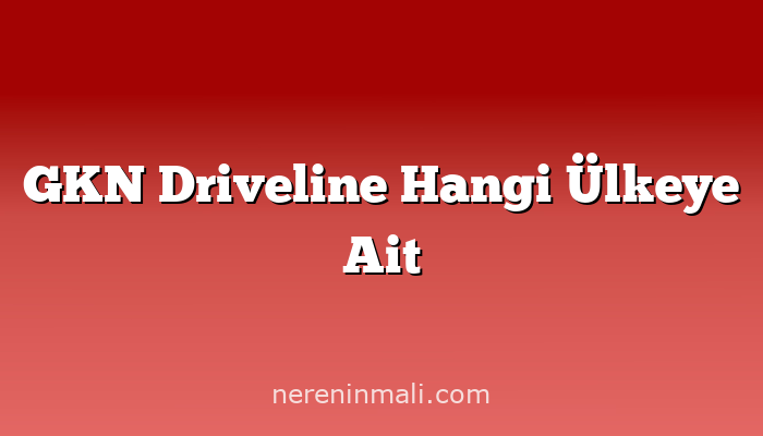 GKN Driveline Hangi Ülkeye Ait