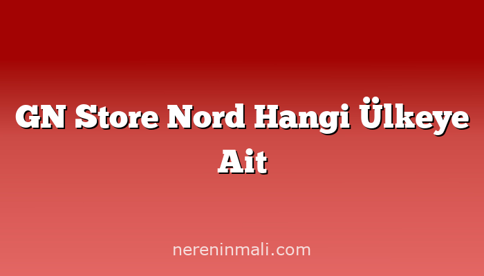 GN Store Nord Hangi Ülkeye Ait