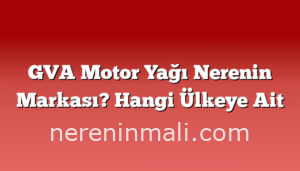 GVA Motor Yağı Nerenin Markası? Hangi Ülkeye Ait