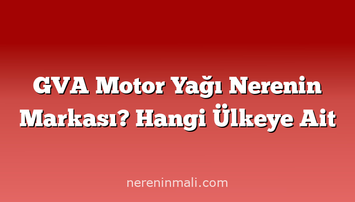 GVA Motor Yağı Nerenin Markası? Hangi Ülkeye Ait