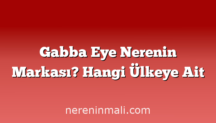 Gabba Eye Nerenin Markası? Hangi Ülkeye Ait