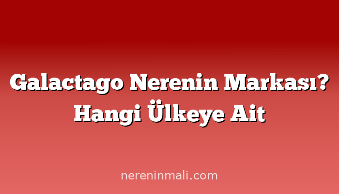 Galactago Nerenin Markası? Hangi Ülkeye Ait