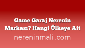 Game Garaj Nerenin Markası? Hangi Ülkeye Ait