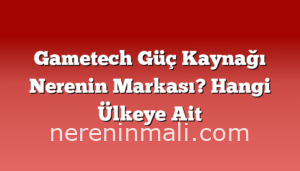 Gametech Güç Kaynağı Nerenin Markası? Hangi Ülkeye Ait