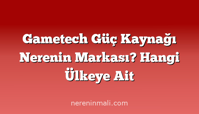 Gametech Güç Kaynağı Nerenin Markası? Hangi Ülkeye Ait