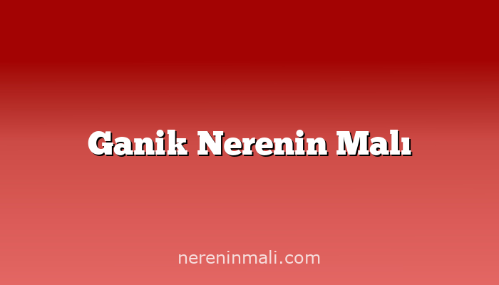 Ganik Nerenin Malı