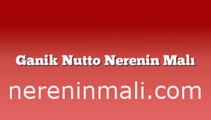 Ganik Nutto Nerenin Malı