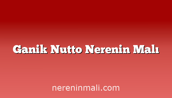 Ganik Nutto Nerenin Malı