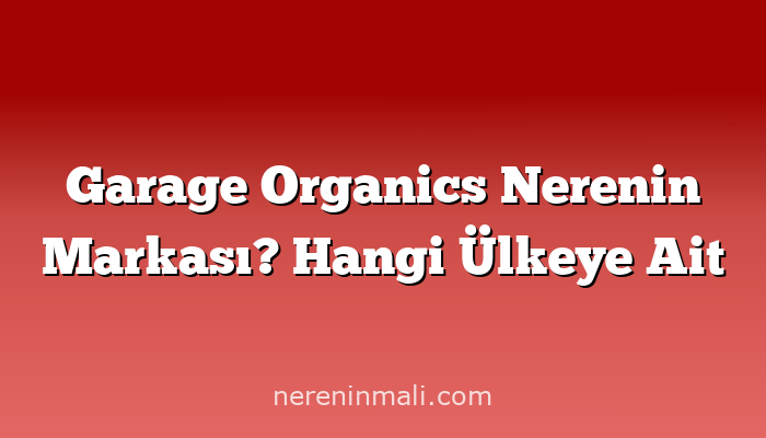 Garage Organics Nerenin Markası? Hangi Ülkeye Ait