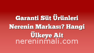 Garanti Süt Ürünleri Nerenin Markası? Hangi Ülkeye Ait