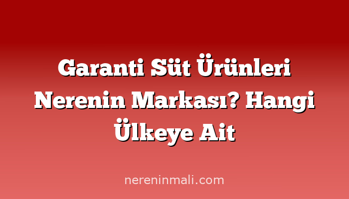 Garanti Süt Ürünleri Nerenin Markası? Hangi Ülkeye Ait