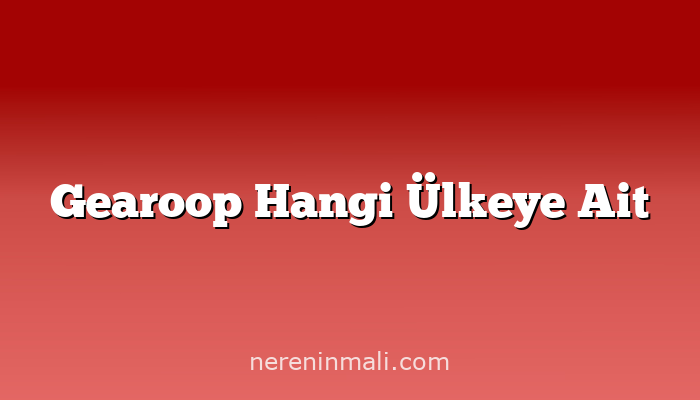 Gearoop Hangi Ülkeye Ait