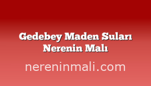 Gedebey Maden Suları Nerenin Malı