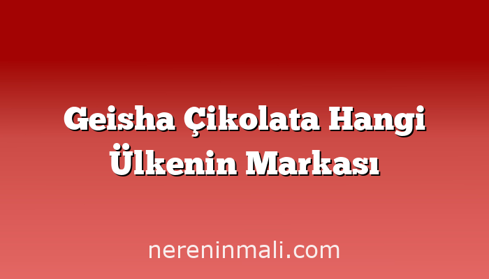 Geisha Çikolata Hangi Ülkenin Markası