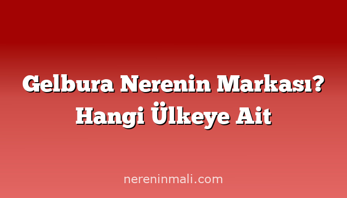 Gelbura Nerenin Markası? Hangi Ülkeye Ait