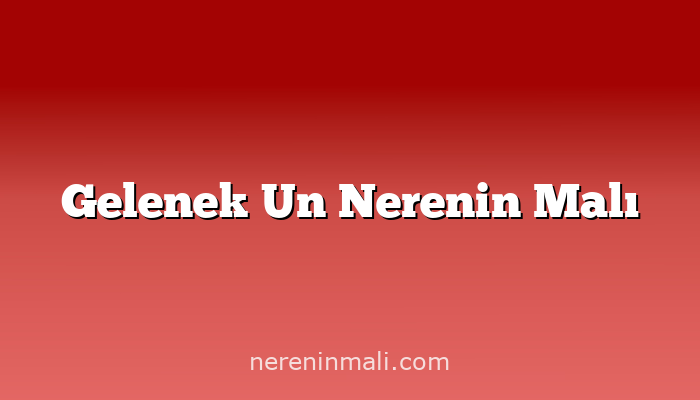 Gelenek Un Nerenin Malı