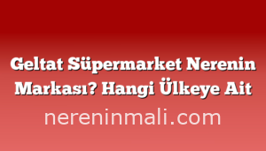 Geltat Süpermarket Nerenin Markası? Hangi Ülkeye Ait