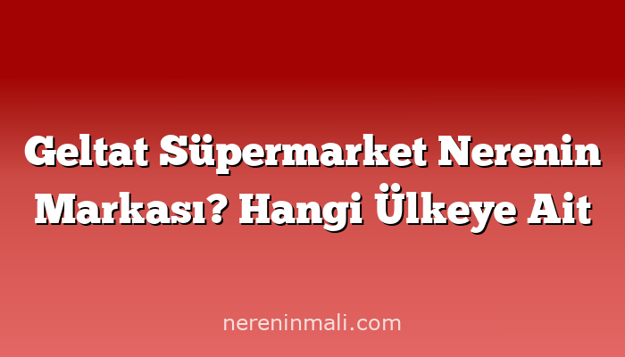 Geltat Süpermarket Nerenin Markası? Hangi Ülkeye Ait