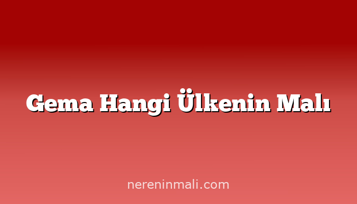 Gema Hangi Ülkenin Malı