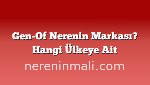 Gen-Of Nerenin Markası? Hangi Ülkeye Ait