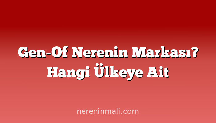 Gen-Of Nerenin Markası? Hangi Ülkeye Ait