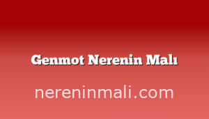 Genmot Nerenin Malı