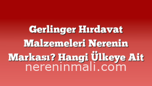 Gerlinger Hırdavat Malzemeleri Nerenin Markası? Hangi Ülkeye Ait