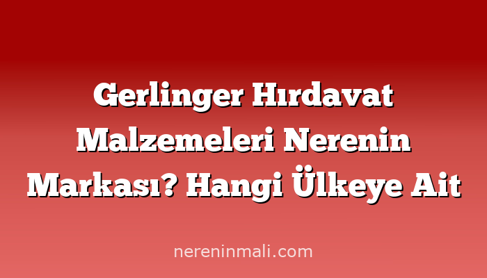 Gerlinger Hırdavat Malzemeleri Nerenin Markası? Hangi Ülkeye Ait