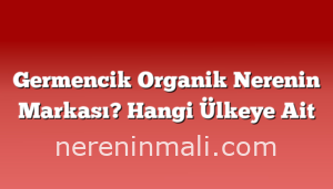 Germencik Organik Nerenin Markası? Hangi Ülkeye Ait