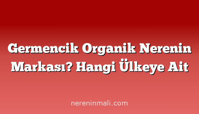 Germencik Organik Nerenin Markası? Hangi Ülkeye Ait