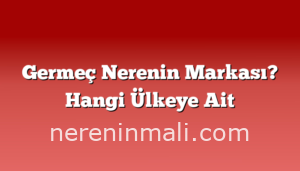 Germeç Nerenin Markası? Hangi Ülkeye Ait