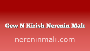 Gew N Kirish Nerenin Malı