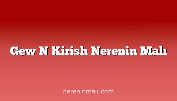 Gew N Kirish Nerenin Malı