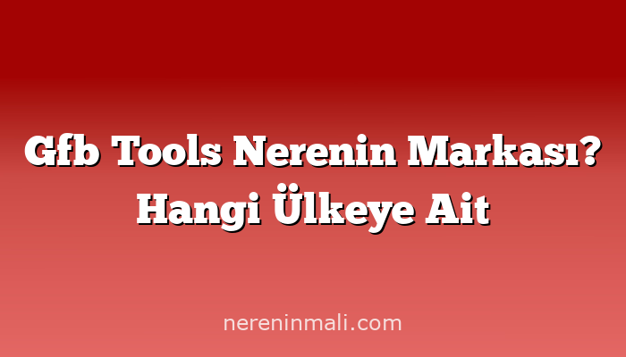 Gfb Tools Nerenin Markası? Hangi Ülkeye Ait