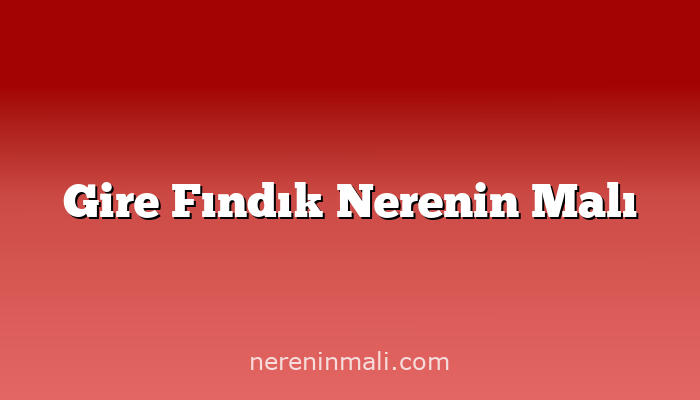 Gire Fındık Nerenin Malı