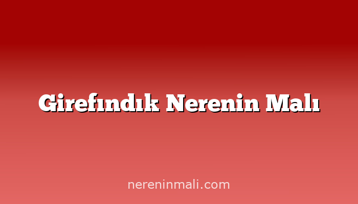 Girefındık Nerenin Malı