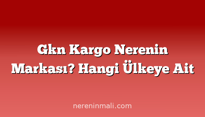 Gkn Kargo Nerenin Markası? Hangi Ülkeye Ait