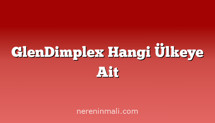 GlenDimplex Hangi Ülkeye Ait