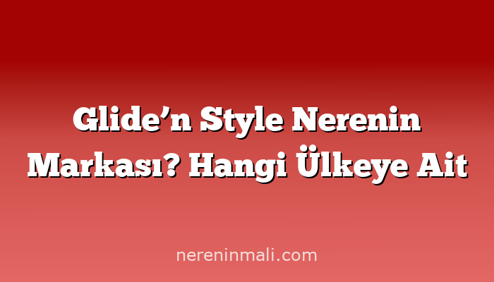 Glide’n Style Nerenin Markası? Hangi Ülkeye Ait