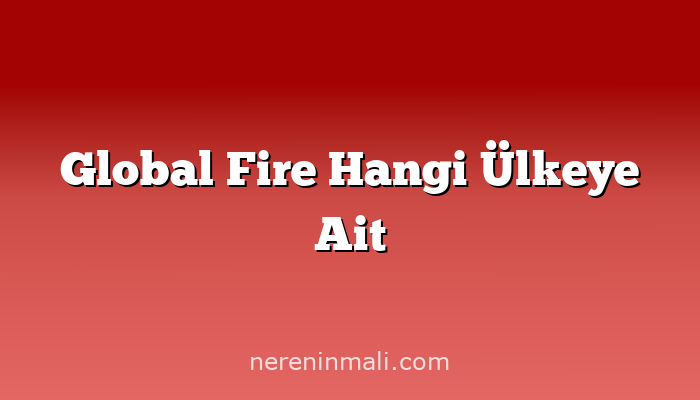 Global Fire Hangi Ülkeye Ait