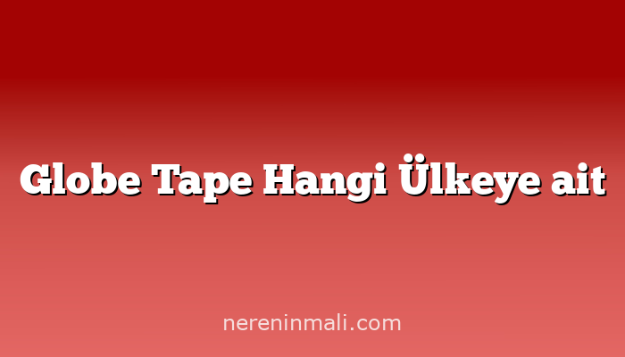 Globe Tape Hangi Ülkeye ait