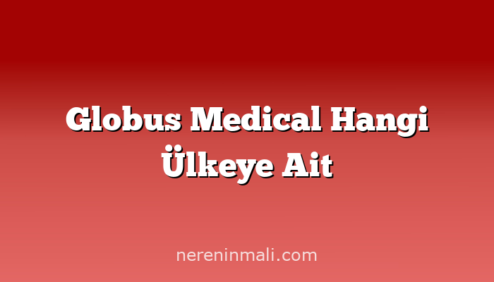 Globus Medical Hangi Ülkeye Ait